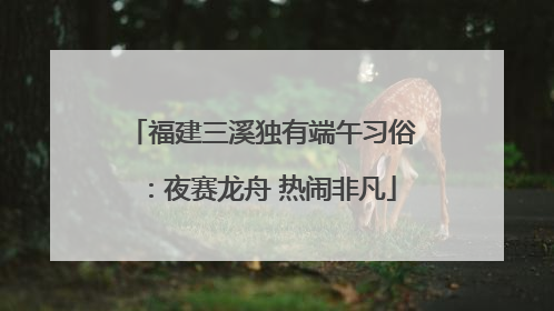 福建三溪独有端午习俗：夜赛龙舟 热闹非凡